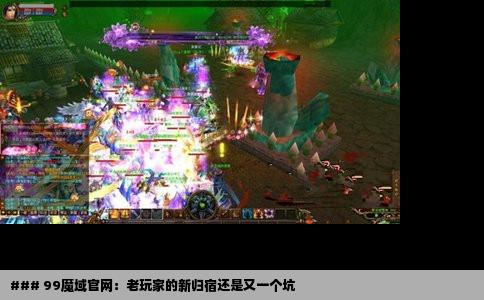 ### 99魔域官网：老玩家的新归宿还是又一个坑